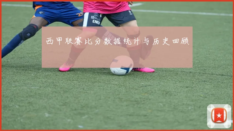 西甲联赛比分数据统计与历史回顾
