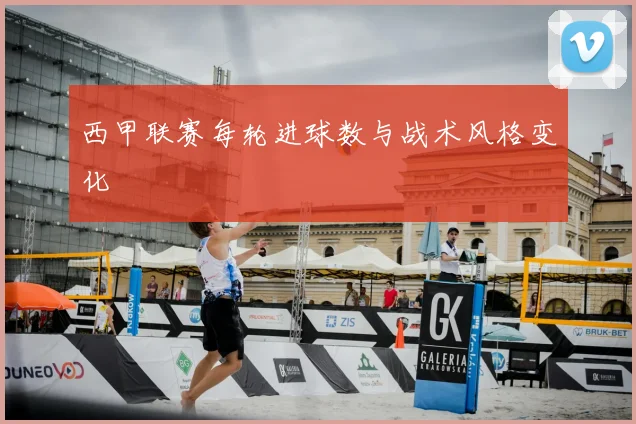 西甲联赛每轮进球数与战术风格变化