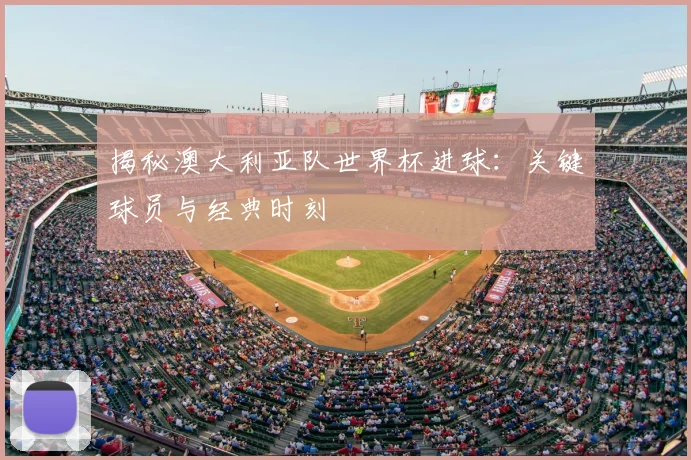 揭秘澳大利亚队世界杯进球：关键球员与经典时刻