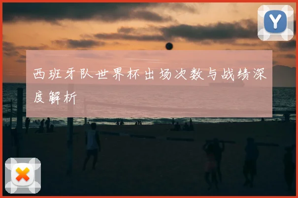 西班牙队世界杯出场次数与战绩深度解析