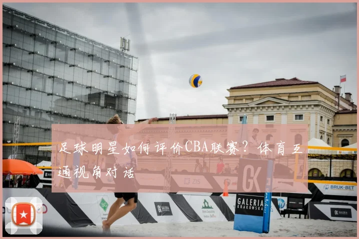 足球明星如何评价CBA联赛？体育互通视角对话