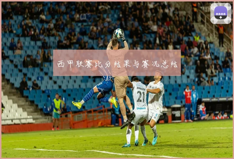 西甲联赛比分结果与赛况总结