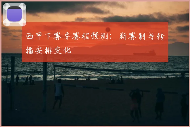 西甲下赛季赛程预测:新赛制与转播安排变化
